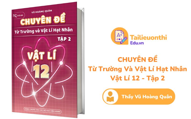 Chuyên đề Từ Trường và Vật Lí Hạt Nhân Tập 2 Vật Lí 12 Thầy Vũ Hoàng Quân PDF