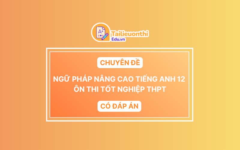Chuyên Đề Ngữ Pháp Nâng Cao Tiếng Anh 12 Ôn Thi Tốt Nghiệp THPT