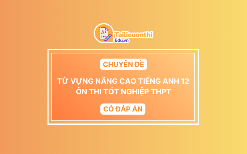 Chuyên Đề Từ Vựng Nâng Cao Tiếng Anh 12 Ôn Thi Tốt Nghiệp THPT