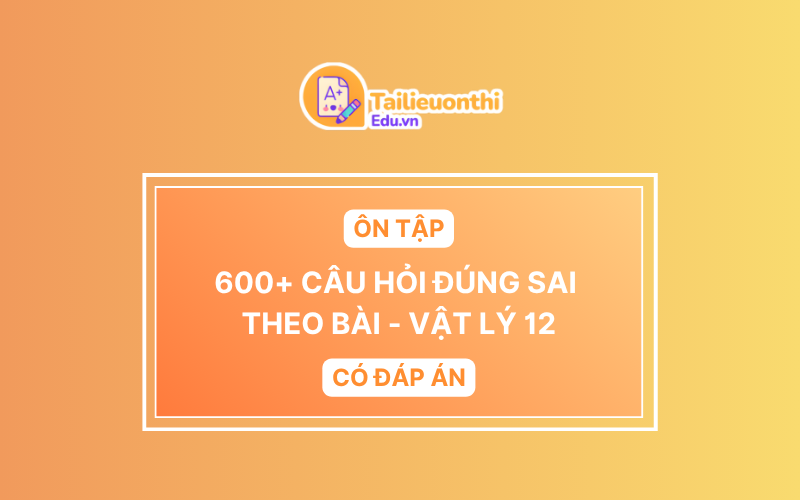 600+ Câu hỏi ĐÚNG SAI ôn tập theo bài Vật Lý 12