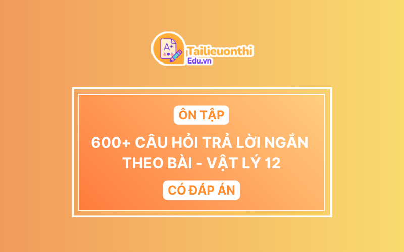 600+ Câu hỏi TRẢ LỜI NGẮN ôn tập theo bài Vật Lý 12