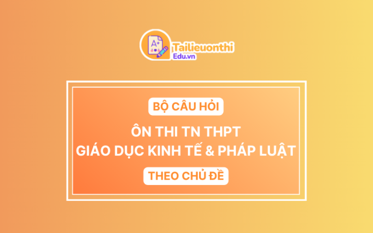 Bộ Câu Hỏi Ôn Thi TN THPT môn Giáo Dục Kinh Tế & Pháp Luật Theo Chủ Đề