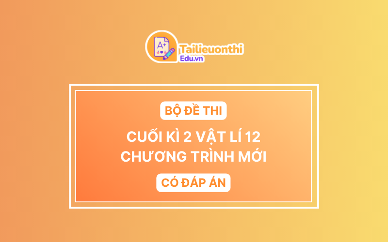 Bộ đề thi Cuối Kì 2 Vật Lí 12