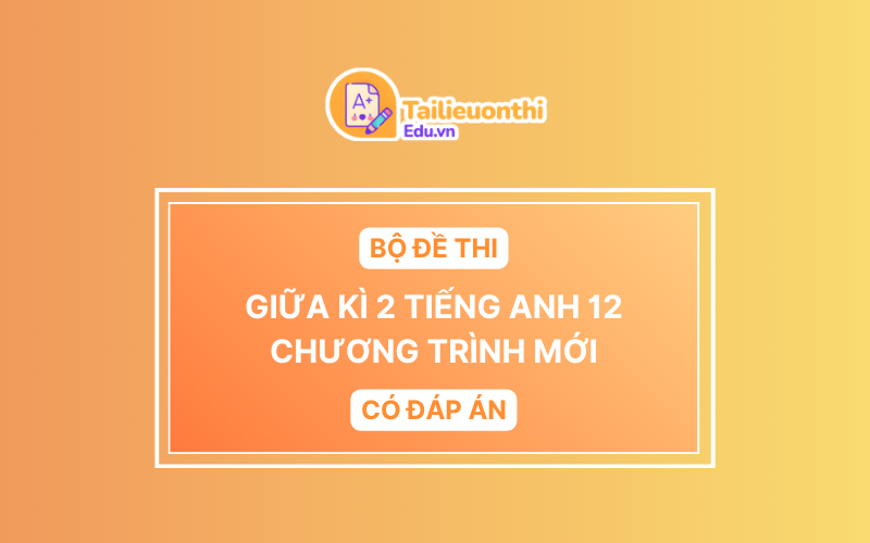 Bộ Đề Thi Giữa Kì 2 Tiếng Anh 12