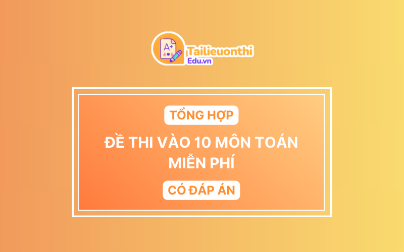 Tổng hợp đề thi vào 10 môn Toán
